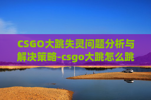 CSGO大跳失灵问题分析与解决策略-csgo大跳怎么跳上去
