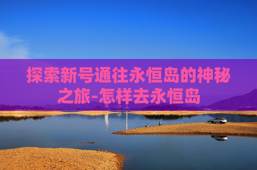 探索新号通往永恒岛的神秘之旅-怎样去永恒岛
