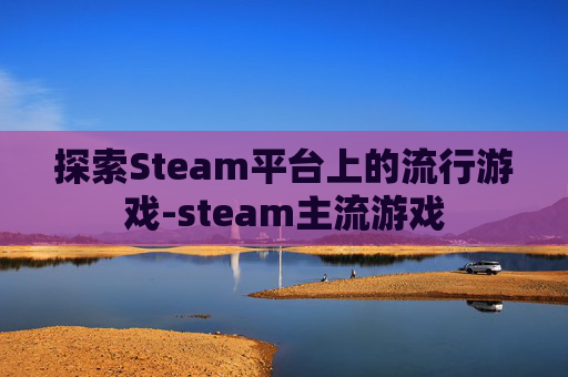 探索Steam平台上的流行游戏-steam主流游戏