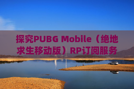 探究PUBG Mobile（绝地求生移动版）RP订阅服务的价值与成本-pubg怎么订阅