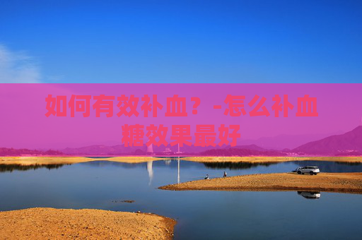 如何有效补血？-怎么补血糖效果最好