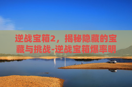 逆战宝箱2，揭秘隐藏的宝藏与挑战-逆战宝箱爆率明细