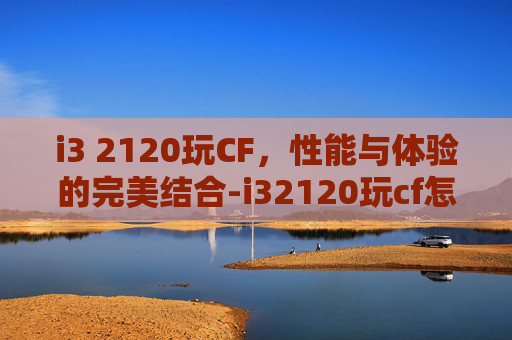 i3 2120玩CF，性能与体验的完美结合-i32120玩cf怎么样