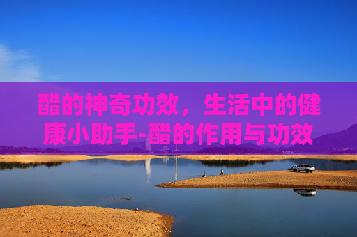 醋的神奇功效，生活中的健康小助手-醋的作用与功效有哪些