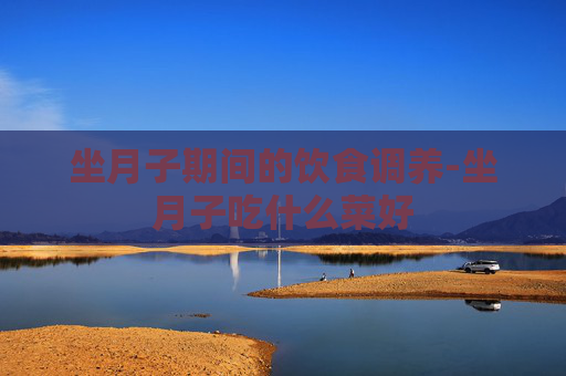 坐月子期间的饮食调养-坐月子吃什么菜好