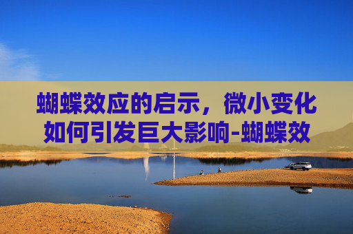 蝴蝶效应的启示，微小变化如何引发巨大影响-蝴蝶效应的意思解释