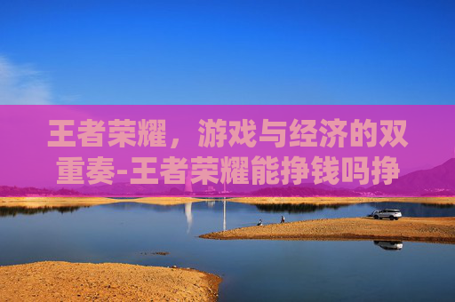 王者荣耀，游戏与经济的双重奏-王者荣耀能挣钱吗挣的钱存哪了