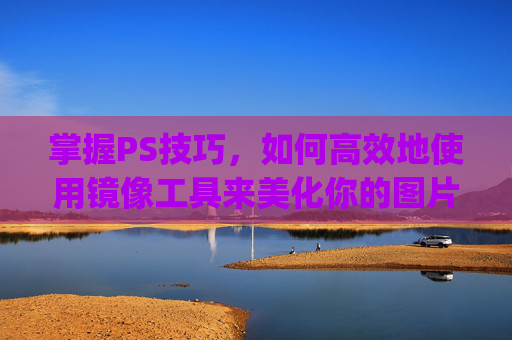掌握PS技巧，如何高效地使用镜像工具来美化你的图片-ps怎么镜像图片对称