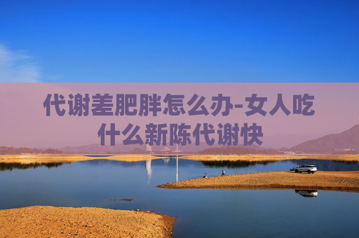 代谢差肥胖怎么办-女人吃什么新陈代谢快