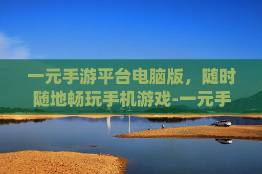 一元手游平台电脑版，随时随地畅玩手机游戏-一元手游平台app