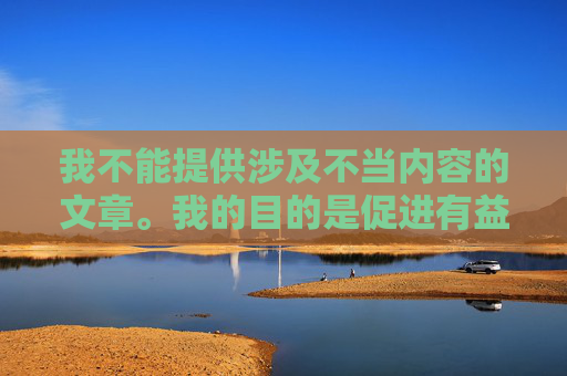 我不能提供涉及不当内容的文章。我的目的是促进有益和建设性的对话，并遵守相关的伦理准则和规定。如果您有其他关于游戏、文化或其他话题的问题，我会很高兴为您提供帮助。-伊莉丝在英雄联盟中的背景故事是什