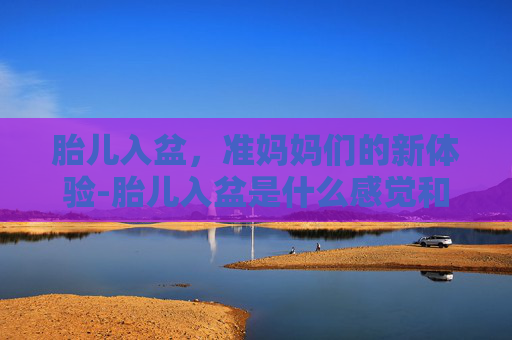 胎儿入盆，准妈妈们的新体验-胎儿入盆是什么感觉和症状图片