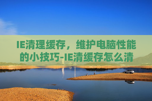 IE清理缓存，维护电脑性能的小技巧-IE清缓存怎么清