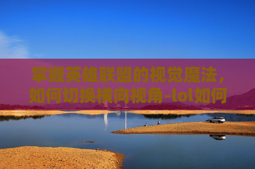 掌握英雄联盟的视觉魔法，如何切换横向视角-lol如何切换横向视角手机