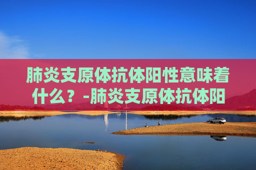 肺炎支原体抗体阳性意味着什么？-肺炎支原体抗体阳性是什么意思严重吗