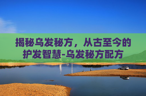 揭秘乌发秘方，从古至今的护发智慧-乌发秘方配方