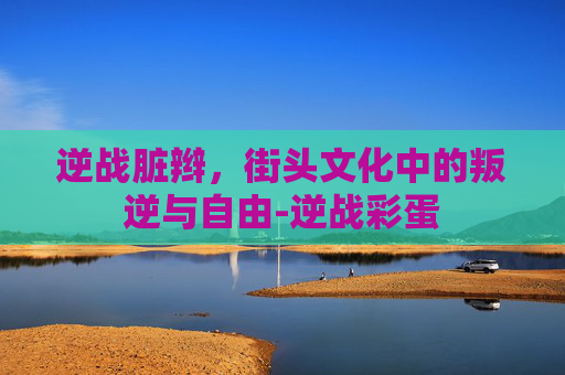 逆战脏辫，街头文化中的叛逆与自由-逆战彩蛋