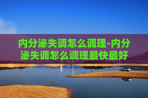 内分泌失调怎么调理-内分泌失调怎么调理最快最好