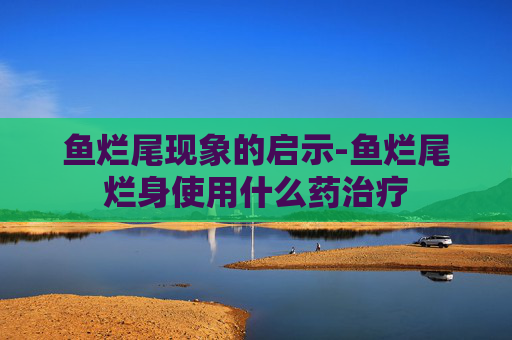 鱼烂尾现象的启示-鱼烂尾烂身使用什么药治疗
