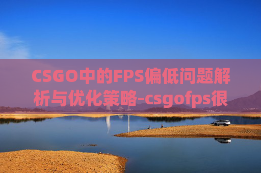 CSGO中的FPS偏低问题解析与优化策略-csgofps很低是什么原因