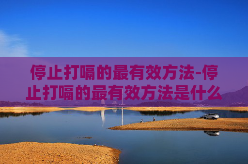 停止打嗝的最有效方法-停止打嗝的最有效方法是什么