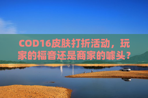 COD16皮肤打折活动，玩家的福音还是商家的噱头？-cod16ak皮肤