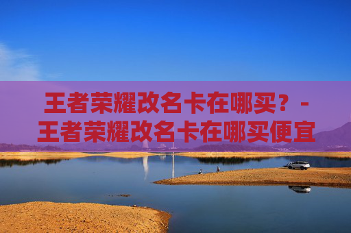 王者荣耀改名卡在哪买？-王者荣耀改名卡在哪买便宜
