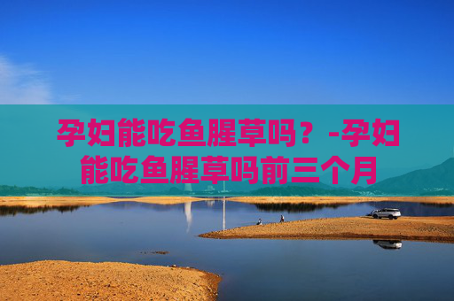 孕妇能吃鱼腥草吗？-孕妇能吃鱼腥草吗前三个月