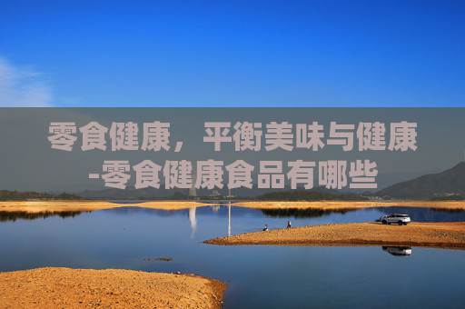 零食健康，平衡美味与健康-零食健康食品有哪些