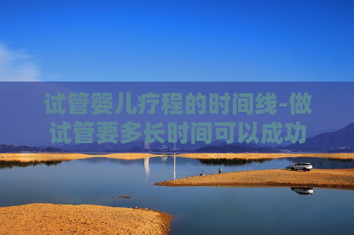 试管婴儿疗程的时间线-做试管要多长时间可以成功