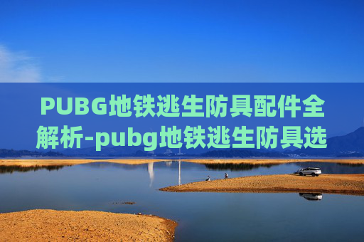 PUBG地铁逃生防具配件全解析-pubg地铁逃生防具选择