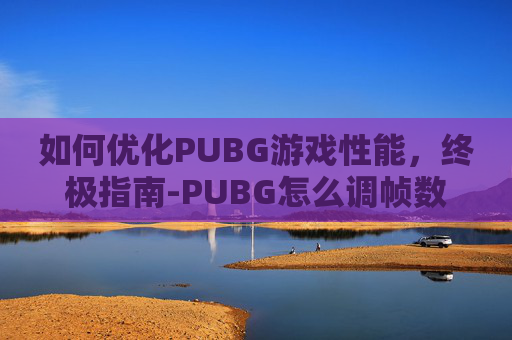 如何优化PUBG游戏性能，终极指南-PUBG怎么调帧数最流畅