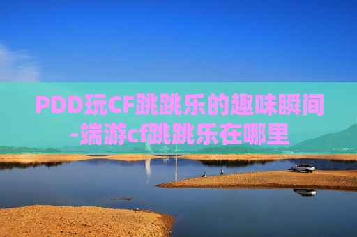 PDD玩CF跳跳乐的趣味瞬间-端游cf跳跳乐在哪里