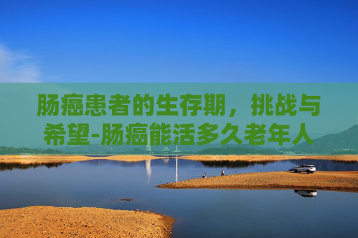 肠癌患者的生存期，挑战与希望-肠癌能活多久老年人