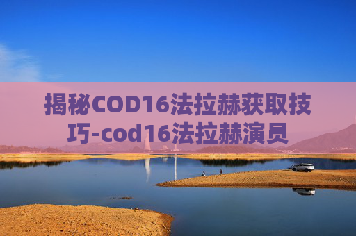 揭秘COD16法拉赫获取技巧-cod16法拉赫演员