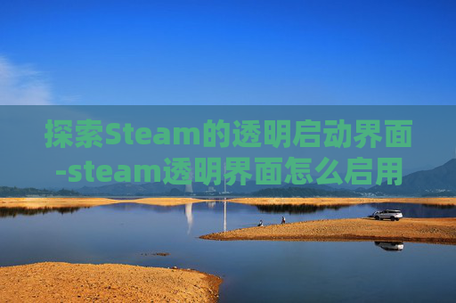 探索Steam的透明启动界面-steam透明界面怎么启用