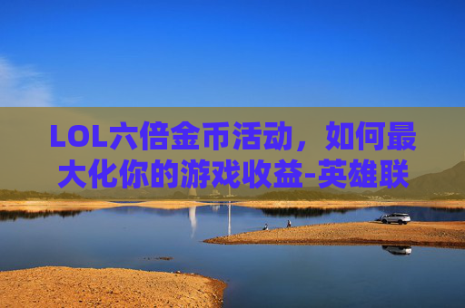 LOL六倍金币活动，如何最大化你的游戏收益-英雄联盟金币