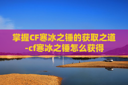 掌握CF寒冰之锤的获取之道-cf寒冰之锤怎么获得