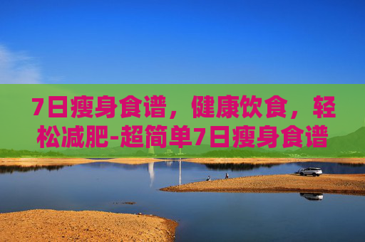 7日瘦身食谱，健康饮食，轻松减肥-超简单7日瘦身食谱