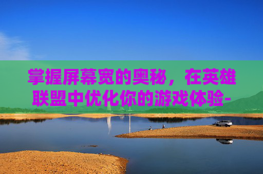 掌握屏幕宽的奥秘，在英雄联盟中优化你的游戏体验-lol屏幕比例太大怎么调