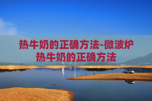 热牛奶的正确方法-微波炉热牛奶的正确方法