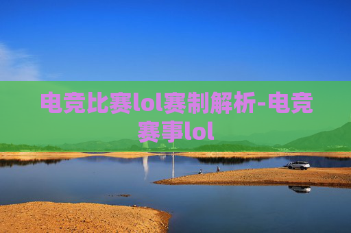 电竞比赛lol赛制解析-电竞赛事lol