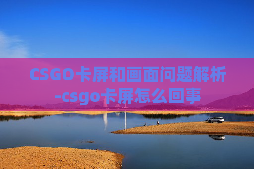 CSGO卡屏和画面问题解析-csgo卡屏怎么回事