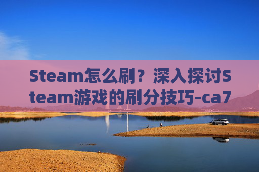 Steam怎么刷？深入探讨Steam游戏的刷分技巧-ca722航班回国经过