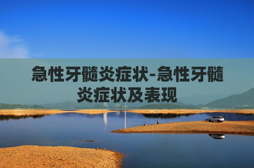 急性牙髓炎症状-急性牙髓炎症状及表现