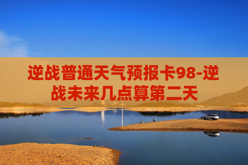 逆战普通天气预报卡98-逆战未来几点算第二天