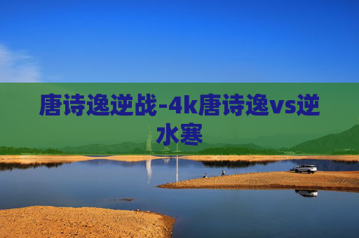 唐诗逸逆战-4k唐诗逸vs逆水寒