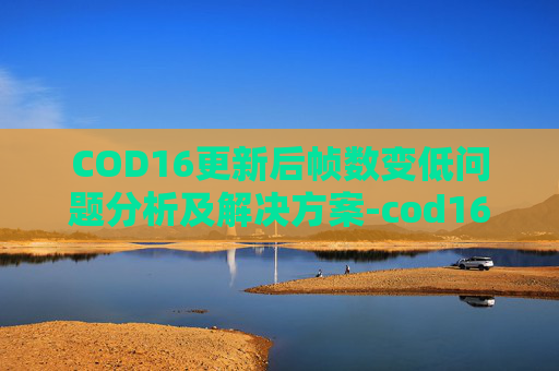 COD16更新后帧数变低问题分析及解决方案-cod16帧数很高但是玩着很卡