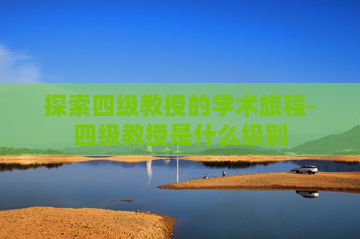 探索四级教授的学术旅程-四级教授是什么级别