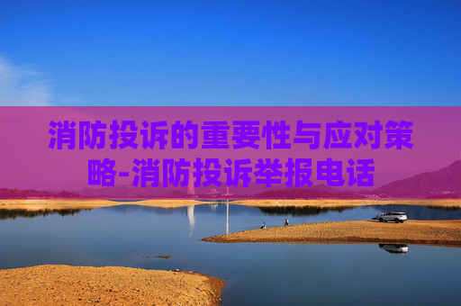 消防投诉的重要性与应对策略-消防投诉举报电话
